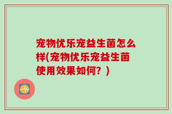 宠物优乐宠益生菌怎么样(宠物优乐宠益生菌使用效果如何？)