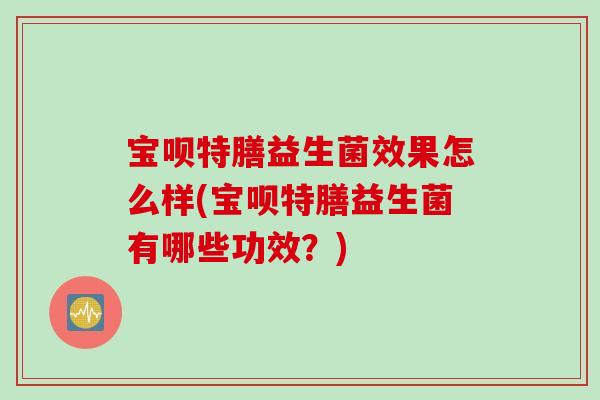 宝呗特膳益生菌效果怎么样(宝呗特膳益生菌有哪些功效？)