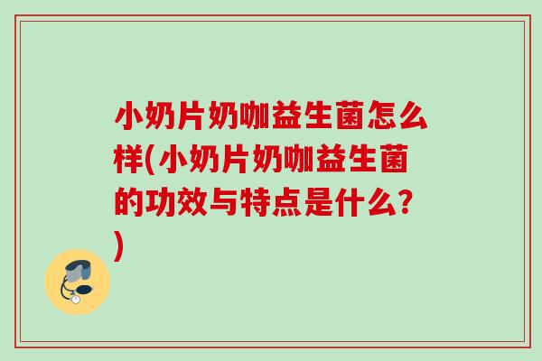 小奶片奶咖益生菌怎么样(小奶片奶咖益生菌的功效与特点是什么?) 小奶片奶咖益生菌怎么样(小奶片奶咖益生菌的功效与特点是什么?)