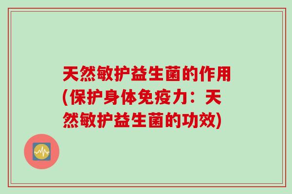 天然敏护益生菌的作用(保护身体力:天然敏护益生菌的功效) 天然敏护益生菌的作用(保护身体力:天然敏护益生菌的功效)