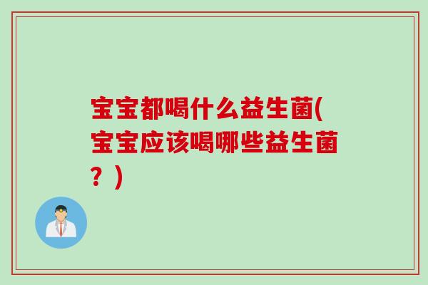 宝宝都喝什么益生菌(宝宝应该喝哪些益生菌？)