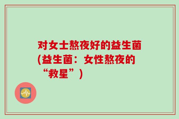 对女士熬夜好的益生菌(益生菌:女性熬夜的“救星”) 对女士熬夜好的益生菌(益生菌:女性熬夜的“救星”)