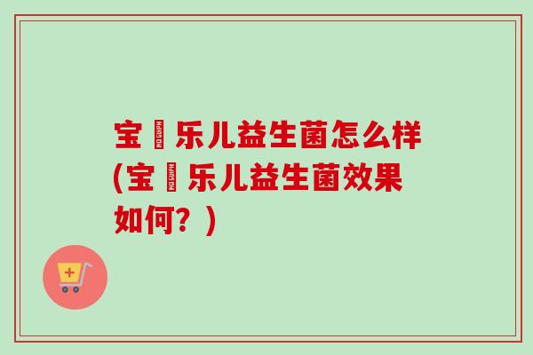宝珼乐儿益生菌怎么样(宝珼乐儿益生菌效果如何?) 宝珼乐儿益生菌怎么样(宝珼乐儿益生菌效果如何?)