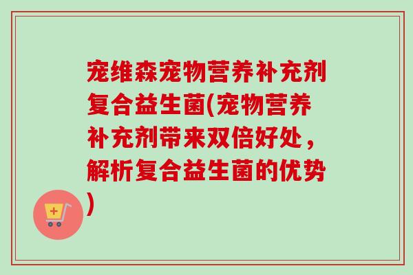 宠维森宠物营养补充剂复合益生菌(宠物营养补充剂带来双倍好处,解析复合益生菌的优势) 宠维森宠物营养补充剂复合益生菌(宠物营养补充剂带来双倍好处,解析复合益生菌的优势)