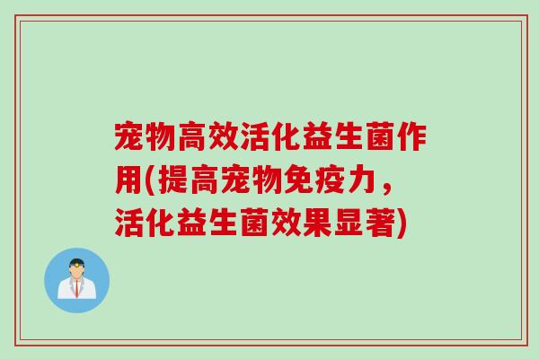 宠物高效活化益生菌作用(提高宠物力，活化益生菌效果显著)