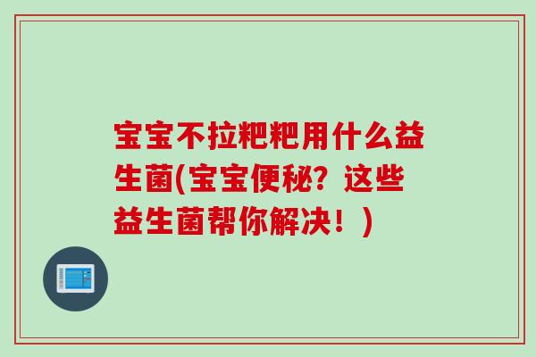 宝宝不拉粑粑用什么益生菌(宝宝？这些益生菌帮你解决！)