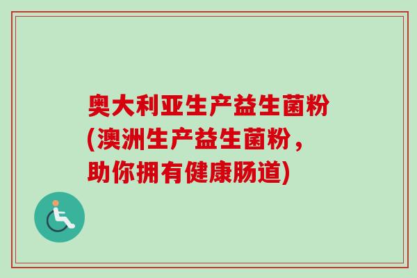 奥大利亚生产益生菌粉(澳洲生产益生菌粉,助你拥有健康肠道) 奥大利亚生产益生菌粉(澳洲生产益生菌粉,助你拥有健康肠道)