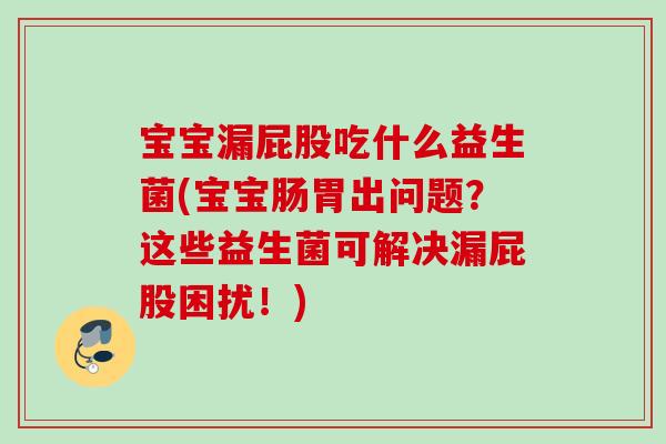 宝宝漏屁股吃什么益生菌(宝宝肠胃出问题？这些益生菌可解决漏屁股困扰！)