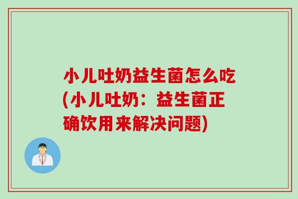 小儿吐奶益生菌怎么吃(小儿吐奶:益生菌正确饮用来解决问题) 小儿吐奶益生菌怎么吃(小儿吐奶:益生菌正确饮用来解决问题)