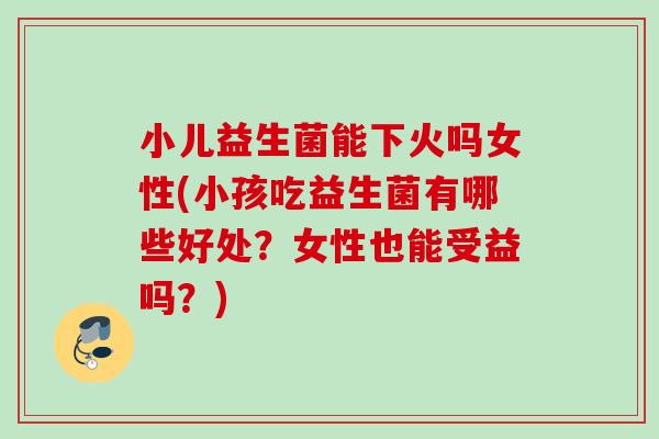 小儿益生菌能下火吗女性(小孩吃益生菌有哪些好处？女性也能受益吗？)