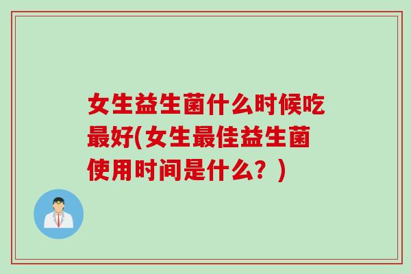 女生益生菌什么时候吃好(女生佳益生菌使用时间是什么?) 女生益生菌什么时候吃好(女生佳益生菌使用时间是什么?)