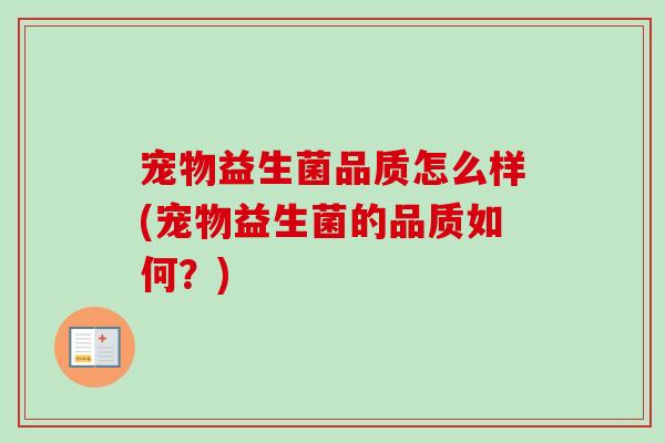 宠物益生菌品质怎么样(宠物益生菌的品质如何?) 宠物益生菌品质怎么样(宠物益生菌的品质如何?)