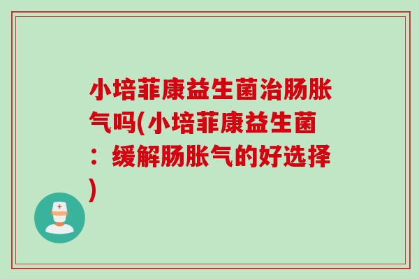 小培菲康益生菌肠吗(小培菲康益生菌:缓解肠的好选择) 小培菲康益生菌肠吗(小培菲康益生菌:缓解肠的好选择)