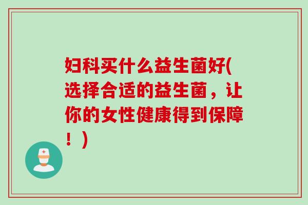 买什么益生菌好(选择合适的益生菌,让你的女性健康得到保障!) 买什么益生菌好(选择合适的益生菌,让你的女性健康得到保障!)