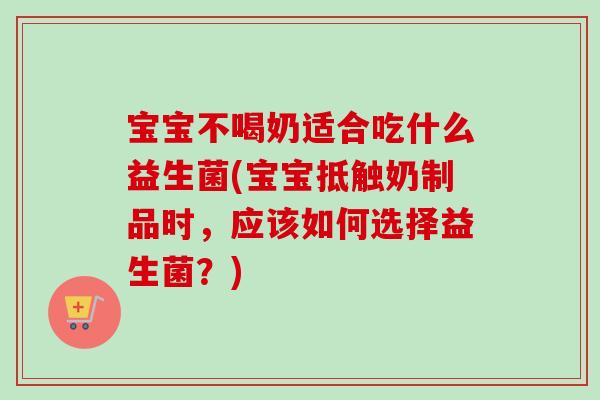宝宝不喝奶适合吃什么益生菌(宝宝抵触奶制品时,应该如何选择益生菌?) 宝宝不喝奶适合吃什么益生菌(宝宝抵触奶制品时,应该如何选择益生菌?)