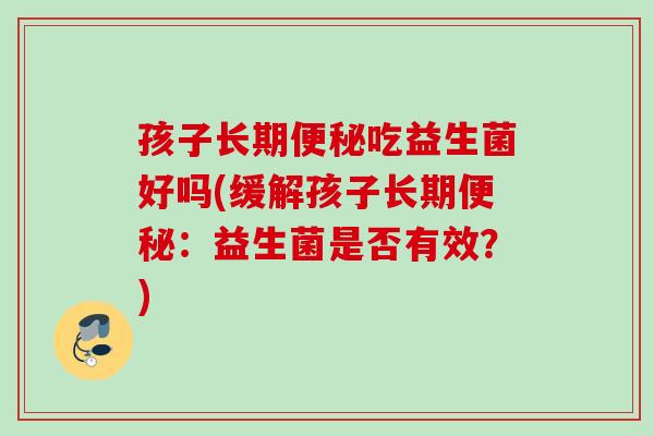 孩子长期吃益生菌好吗(缓解孩子长期：益生菌是否有效？)