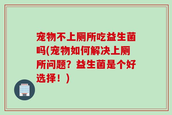 宠物不上厕所吃益生菌吗(宠物如何解决上厕所问题?益生菌是个好选择!) 宠物不上厕所吃益生菌吗(宠物如何解决上厕所问题?益生菌是个好选择!)