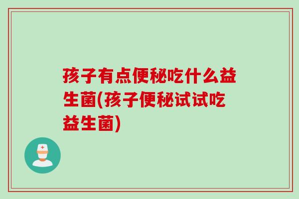 孩子有点吃什么益生菌(孩子试试吃益生菌) 孩子有点吃什么益生菌(孩子试试吃益生菌)