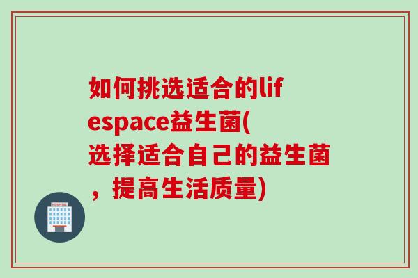如何挑选适合的lifespace益生菌(选择适合自己的益生菌，提高生活质量)