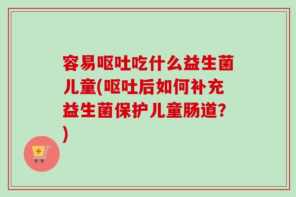容易吃什么益生菌儿童(后如何补充益生菌保护儿童肠道?) 容易吃什么益生菌儿童(后如何补充益生菌保护儿童肠道?)
