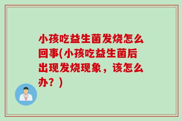 小孩吃益生菌发烧怎么回事(小孩吃益生菌后出现发烧现象,该怎么办?) 小孩吃益生菌发烧怎么回事(小孩吃益生菌后出现发烧现象,该怎么办?)