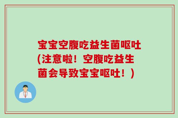 宝宝空腹吃益生菌(注意啦！空腹吃益生菌会导致宝宝！)