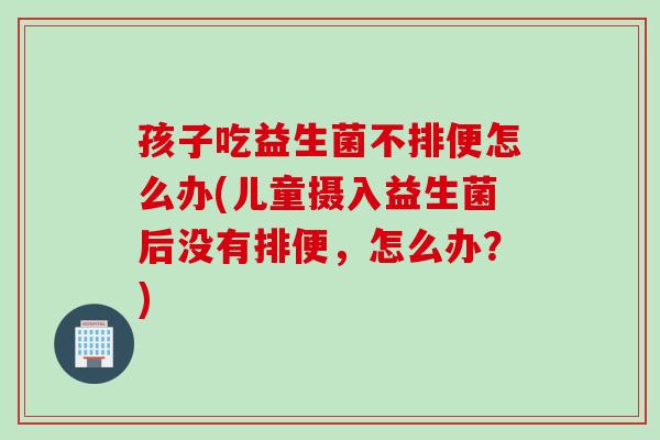 孩子吃益生菌不排便怎么办(儿童摄入益生菌后没有排便，怎么办？)