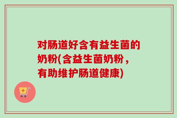 对肠道好含有益生菌的奶粉(含益生菌奶粉，有助维护肠道健康)