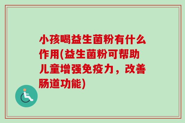 小孩喝益生菌粉有什么作用(益生菌粉可帮助儿童增强力，改善肠道功能)