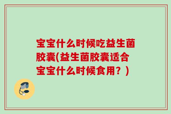 宝宝什么时候吃益生菌胶囊(益生菌胶囊适合宝宝什么时候食用?) 宝宝什么时候吃益生菌胶囊(益生菌胶囊适合宝宝什么时候食用?)