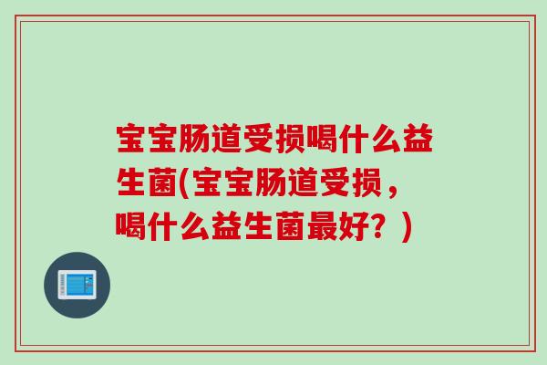 宝宝肠道受损喝什么益生菌(宝宝肠道受损,喝什么益生菌好?) 宝宝肠道受损喝什么益生菌(宝宝肠道受损,喝什么益生菌好?)