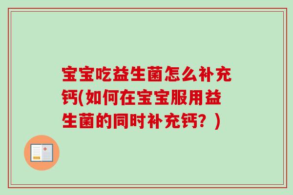 宝宝吃益生菌怎么补充钙(如何在宝宝服用益生菌的同时补充钙?) 宝宝吃益生菌怎么补充钙(如何在宝宝服用益生菌的同时补充钙?)