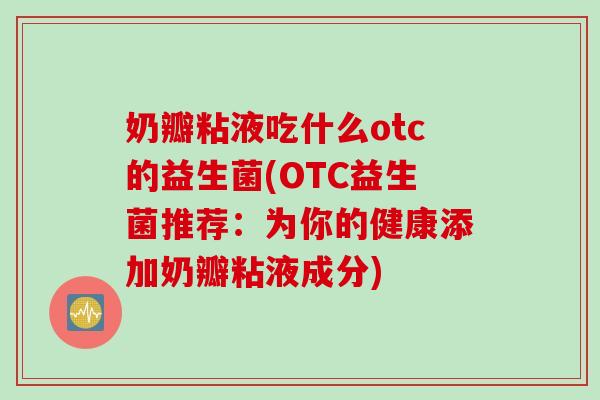 奶瓣粘液吃什么otc的益生菌(OTC益生菌推荐：为你的健康添加奶瓣粘液成分)