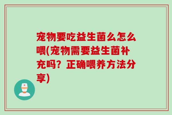 宠物要吃益生菌么怎么喂(宠物需要益生菌补充吗?正确喂养方法分享) 宠物要吃益生菌么怎么喂(宠物需要益生菌补充吗?正确喂养方法分享)
