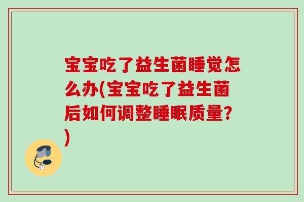 宝宝吃了益生菌睡觉怎么办(宝宝吃了益生菌后如何调整质量？)