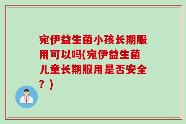 宛伊益生菌小孩长期服用可以吗(宛伊益生菌儿童长期服用是否安全?) 宛伊益生菌小孩长期服用可以吗(宛伊益生菌儿童长期服用是否安全?)