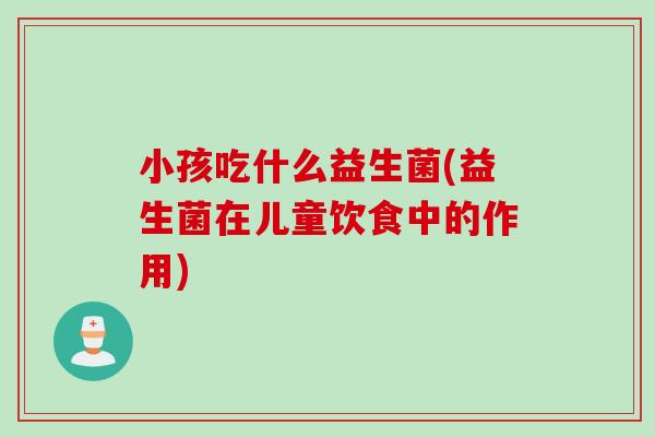 小孩吃什么益生菌(益生菌在儿童饮食中的作用) 小孩吃什么益生菌(益生菌在儿童饮食中的作用)