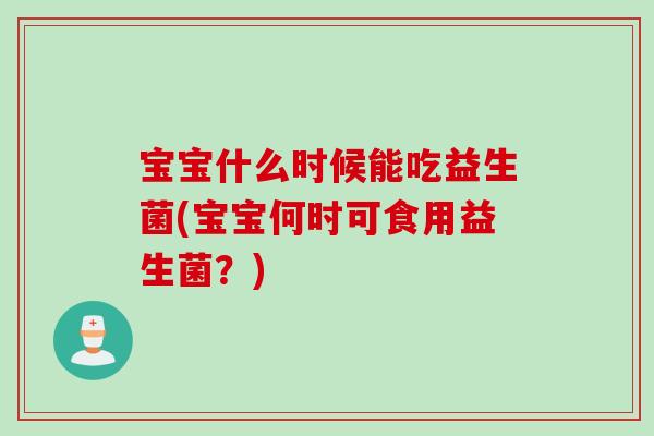 宝宝什么时候能吃益生菌(宝宝何时可食用益生菌？)