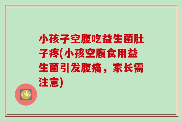 小孩子空腹吃益生菌肚子疼(小孩空腹食用益生菌引发,家长需注意) 小孩子空腹吃益生菌肚子疼(小孩空腹食用益生菌引发,家长需注意)