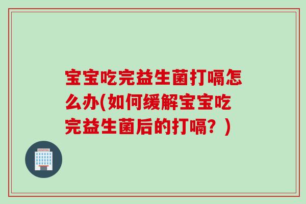 宝宝吃完益生菌打嗝怎么办(如何缓解宝宝吃完益生菌后的打嗝?) 宝宝吃完益生菌打嗝怎么办(如何缓解宝宝吃完益生菌后的打嗝?)