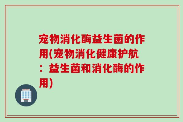 宠物消化酶益生菌的作用(宠物消化健康护航：益生菌和消化酶的作用)