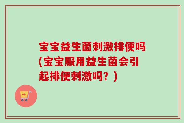 宝宝益生菌刺激排便吗(宝宝服用益生菌会引起排便刺激吗？)