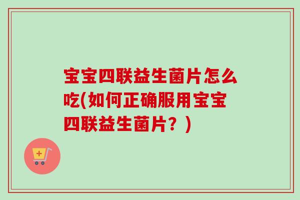 宝宝四联益生菌片怎么吃(如何正确服用宝宝四联益生菌片?) 宝宝四联益生菌片怎么吃(如何正确服用宝宝四联益生菌片?)