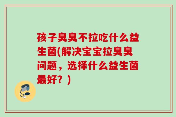 孩子臭臭不拉吃什么益生菌(解决宝宝拉臭臭问题，选择什么益生菌好？)