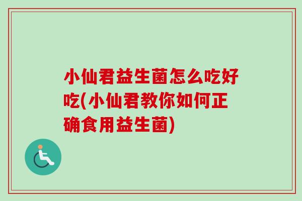 小仙君益生菌怎么吃好吃(小仙君教你如何正确食用益生菌)