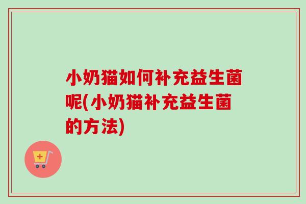 小奶猫如何补充益生菌呢(小奶猫补充益生菌的方法) 小奶猫如何补充益生菌呢(小奶猫补充益生菌的方法)