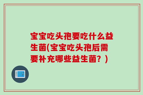 宝宝吃头孢要吃什么益生菌(宝宝吃头孢后需要补充哪些益生菌?) 宝宝吃头孢要吃什么益生菌(宝宝吃头孢后需要补充哪些益生菌?)