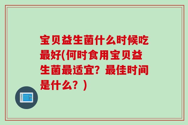 宝贝益生菌什么时候吃好(何时食用宝贝益生菌适宜？佳时间是什么？)