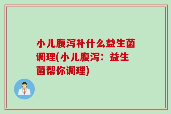 小儿补什么益生菌调理(小儿：益生菌帮你调理)