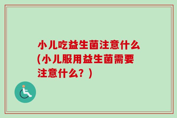 小儿吃益生菌注意什么(小儿服用益生菌需要注意什么?) 小儿吃益生菌注意什么(小儿服用益生菌需要注意什么?)